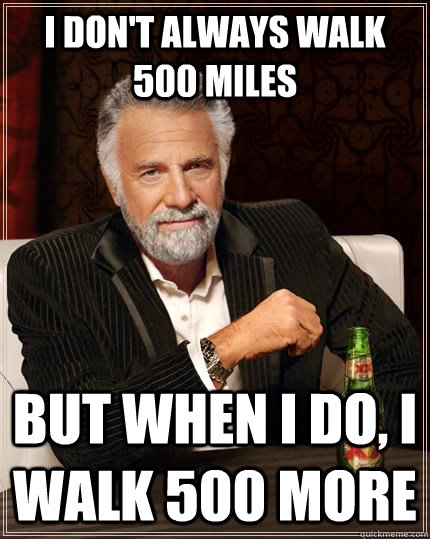 I don't always walk 500 miles But when I do, I walk 500 more - I don't always walk 500 miles But when I do, I walk 500 more  The Most Interesting Man In The World