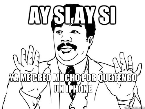 ay si ay si ya me creo mucho por que tengo un Iphone
 - ay si ay si ya me creo mucho por que tengo un Iphone
  ay si