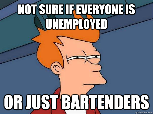 not sure if everyone is unemployed or just bartenders  Futurama Fry