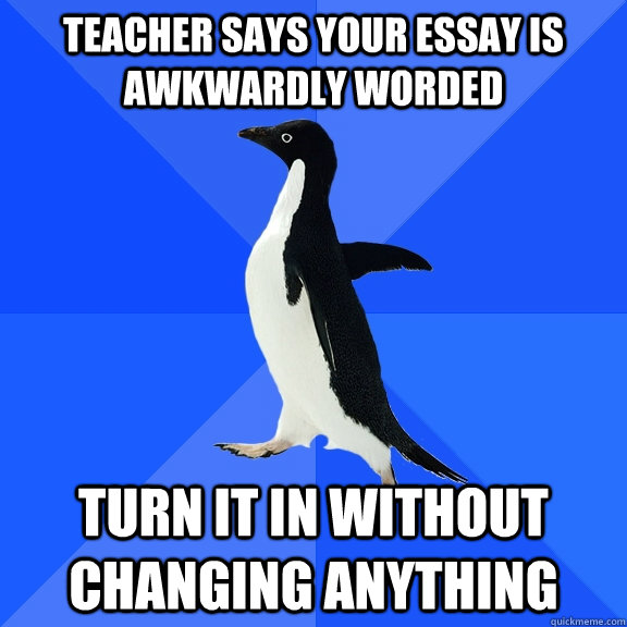Teacher says your essay is awkwardly worded turn it in without changing anything  Socially Awkward Penguin