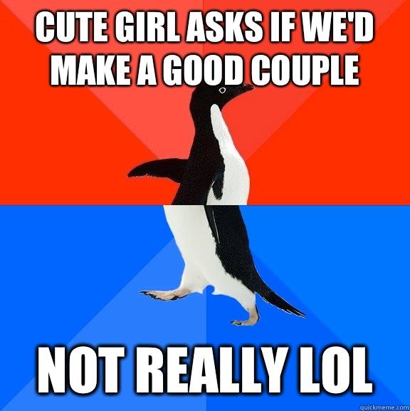 Cute girl asks if we'd make a good couple Not really lol  Socially Awesome Awkward Penguin