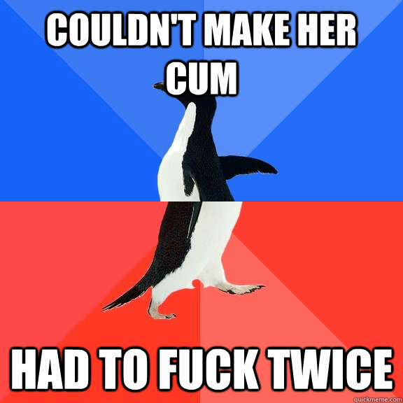 Couldn't make her cum Had to fuck twice   Socially Awkward Awesome Penguin