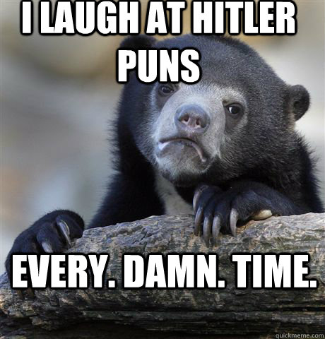 I LAUGH AT HITLER PUNS EVERY. DAMN. TIME.  Confession Bear