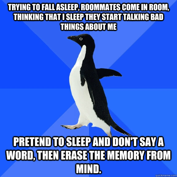 Trying to fall asleep, roommates come in room, thinking that i sleep they start talking bad things about me pretend to sleep and don't say a word, then erase the memory from mind.  Socially Awkward Penguin