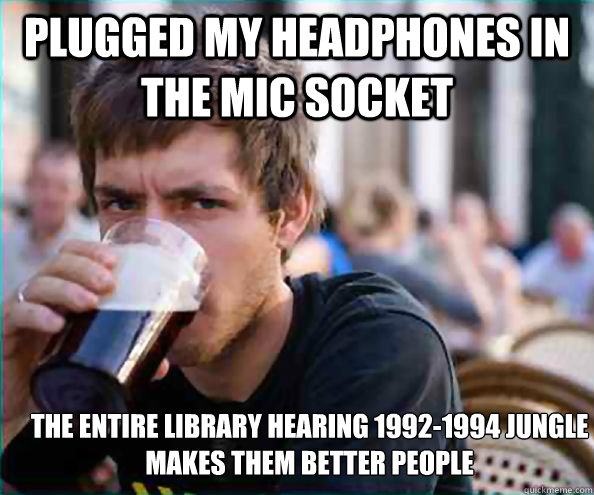 PLUGGED MY HEADPHONES IN THE MIC SOCKET THE ENTIRE LIBRARY HEARING 1992-1994 JUNGLE MAKES THEM BETTER PEOPLE  Lazy College Senior