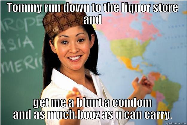 TOMMY RUN DOWN TO THE LIQUOR STORE AND GET ME A BLUNT A CONDOM AND AS MUCH BOOZ AS U CAN CARRY. Scumbag Teacher
