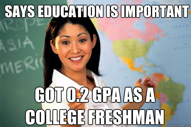 SAYS EDUCATION IS IMPORTANT GOT 0.2 GPA AS A COLLEGE FRESHMAN - SAYS EDUCATION IS IMPORTANT GOT 0.2 GPA AS A COLLEGE FRESHMAN  Unhelpful High School Teacher