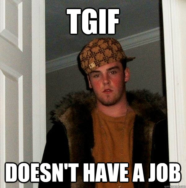 TGIF Doesn't have a job  Scumbag Steve