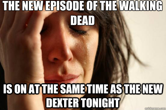 the new episode of the walking dead is on at the same time as the new dexter tonight  First World Problems