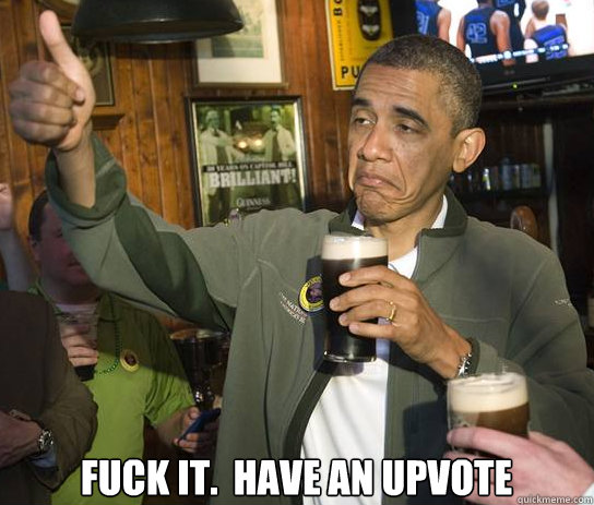  Fuck it.  Have an upvote  Upvoting Obama