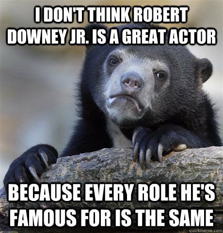 I don't think robert downey Jr. is a great actor because every role he's famous for is the same  Confession Bear
