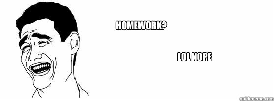 Homework? LOL NOPE  Fuck That Guy