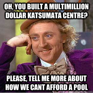 Oh, you built a multimillion dollar katsumata centre? please, tell me more about how we cant afford a pool  Creepy Wonka