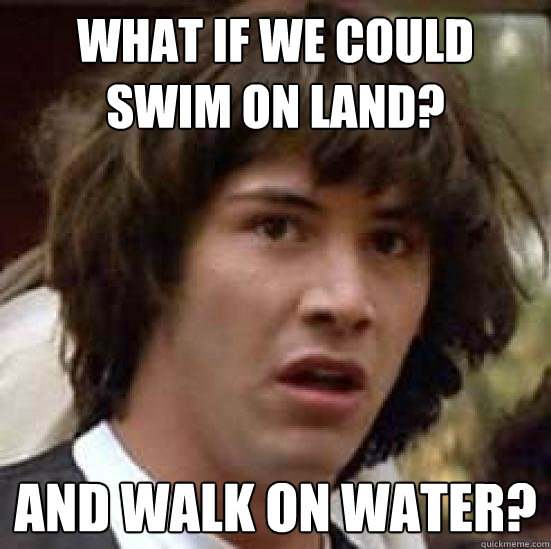 what if we could swim on land? And walk on water?  conspiracy keanu