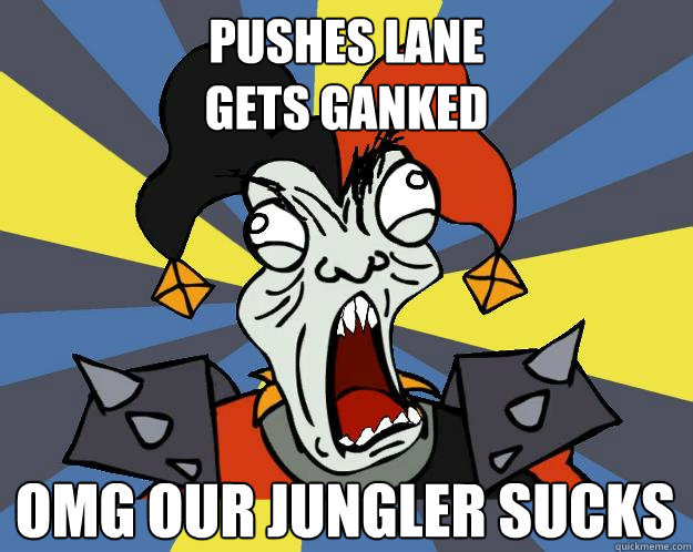 pushes lane
gets ganked omg our jungler sucks - pushes lane
gets ganked omg our jungler sucks  Fifarz0qq