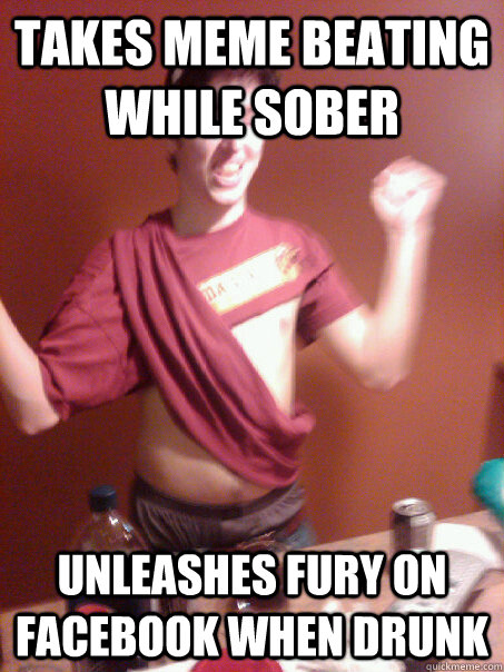 Takes meme beating while sober unleashes fury on facebook when drunk - Takes meme beating while sober unleashes fury on facebook when drunk  Massel