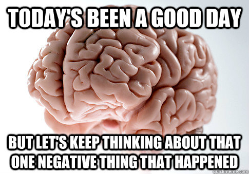Today's been a good day but let's keep thinking about that one negative thing that happened - Today's been a good day but let's keep thinking about that one negative thing that happened  Scumbag Brain