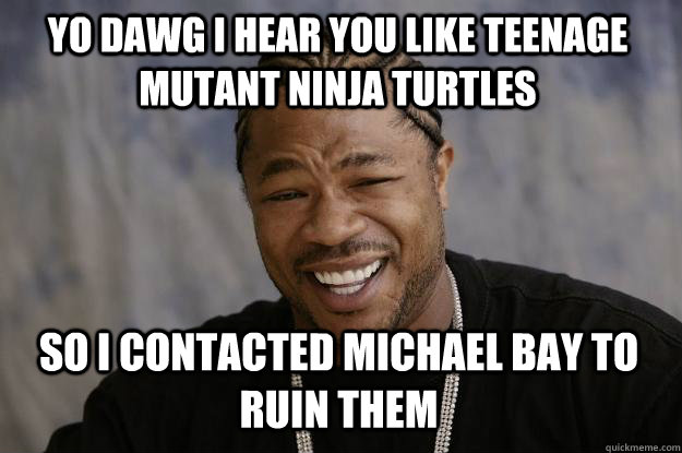 YO DAWG I HEAR YOU LIKE TEENAGE MUTANT NINJA TURTLES so I contacted Michael Bay to ruin them - YO DAWG I HEAR YOU LIKE TEENAGE MUTANT NINJA TURTLES so I contacted Michael Bay to ruin them  Xzibit meme