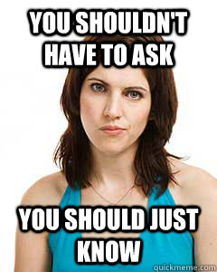You shouldn't have to ask You should just know  Annoyed Girlfriend