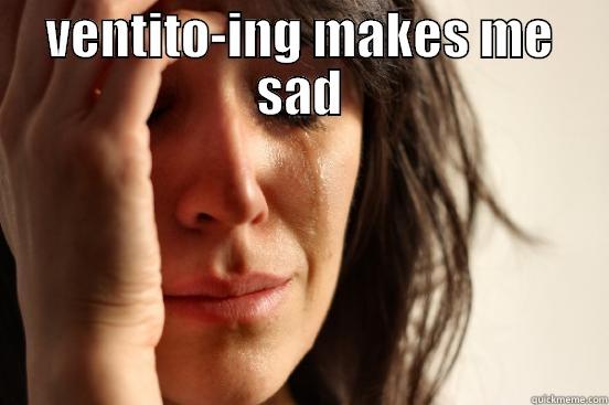 VENTITO-ING MAKES ME SAD  First World Problems
