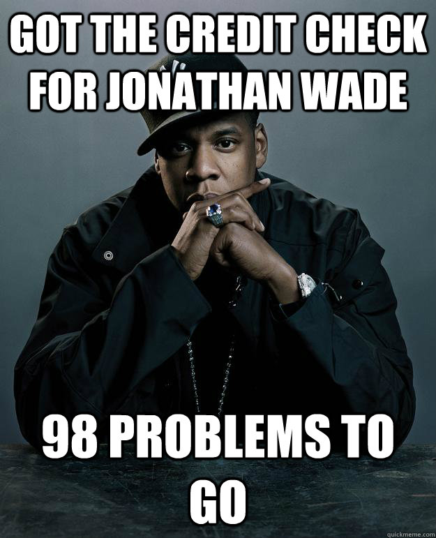 Got the credit check for Jonathan wade 98 problems to go  Jay Z Problems