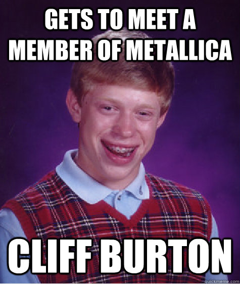Gets to meet a member of Metallica Cliff Burton  Bad Luck Brian