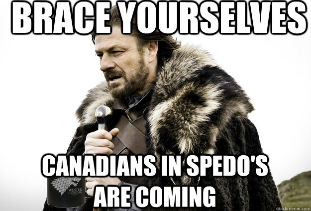Brace Yourselves Canadians in spedo's are coming - Brace Yourselves Canadians in spedo's are coming  Tea break Ned Stark