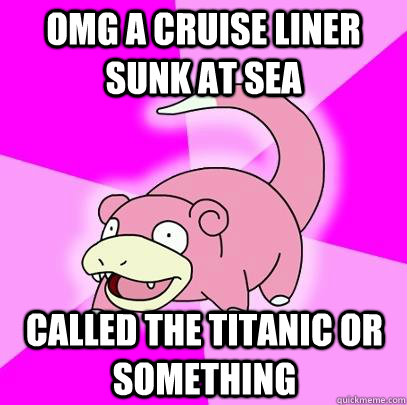 OMG a cruise liner sunk at sea Called the Titanic or something  Slowpoke