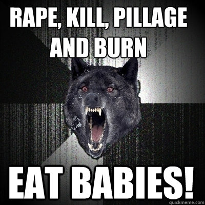 RAPE, KILL, PILLAGE AND BURN EAT BABIES!   Insanity Wolf
