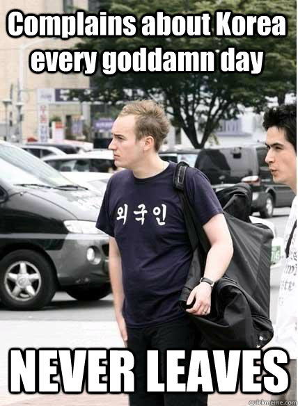 Complains about Korea every goddamn day NEVER LEAVES - Complains about Korea every goddamn day NEVER LEAVES  Clueless