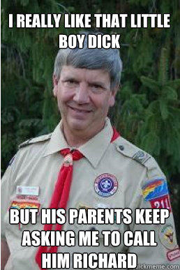 i really like that little boy dick but his parents keep asking me to call him richard  Harmless Scout Leader