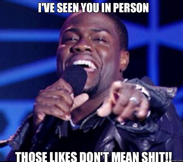 I'VE SEEN YOU IN PERSON THOSE LIKES DON'T MEAN SHIT!!  Kevin Hart