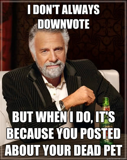 I don't always downvote but when I do, it's because you posted about your dead pet  The Most Interesting Man In The World