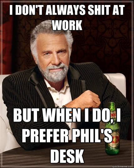 I don't always shit at work But when I do, I prefer Phil's desk  The Most Interesting Man In The World