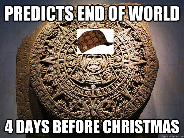 Predicts end of world 4 days before Christmas - Predicts end of world 4 days before Christmas  Scumbag Mayan Calendar