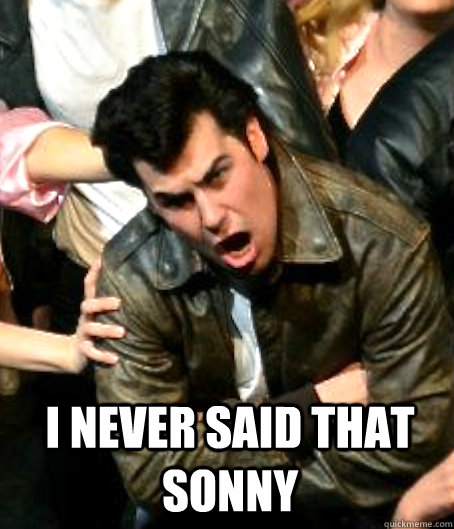 I never said that sonny   Angry Danny Zuko