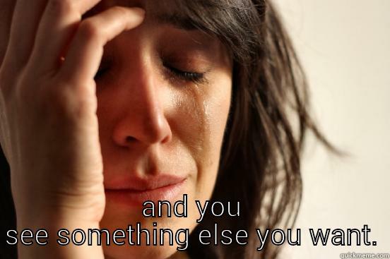  AND YOU SEE SOMETHING ELSE YOU WANT. First World Problems