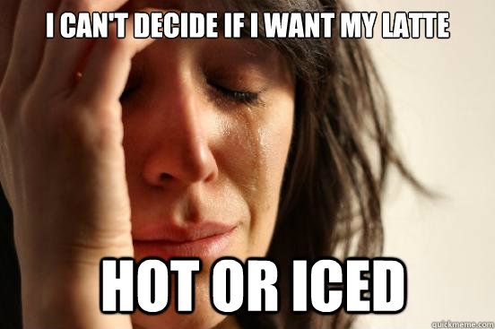 I can't decide if i want my latte  hot or iced  First World Problems