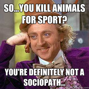 So...you kill animals for sport? You're definitely not a sociopath... - So...you kill animals for sport? You're definitely not a sociopath...  Condescending Wonka