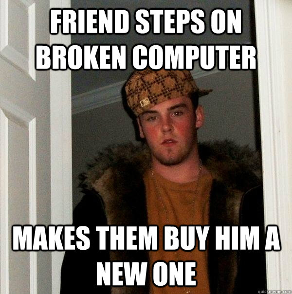 Friend steps on broken computer makes them buy him a new one - Friend steps on broken computer makes them buy him a new one  Scumbag Steve