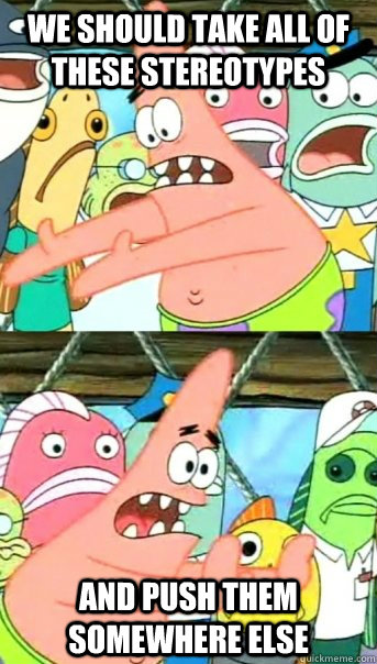 We should take all of these stereotypes and push them somewhere else - We should take all of these stereotypes and push them somewhere else  Push it somewhere else Patrick