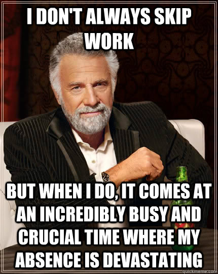 I don't always skip work but when i do, it comes at an incredibly busy and crucial time where my absence is devastating - I don't always skip work but when i do, it comes at an incredibly busy and crucial time where my absence is devastating  The Most Interesting Man In The World