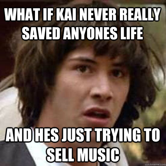 What if kai never really saved anyones life and hes just trying to sell music - What if kai never really saved anyones life and hes just trying to sell music  conspiracy keanu