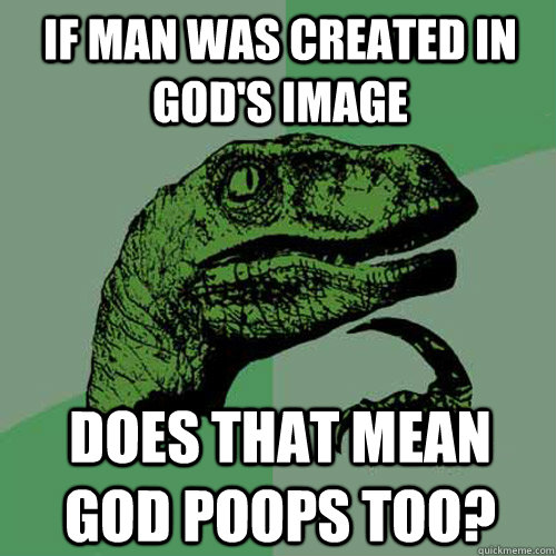 If man was created in God's image does that mean god poops too?  Philosoraptor