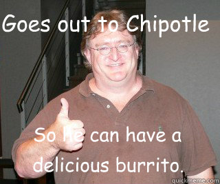 Goes out to Chipotle So he can have a  delicious burrito.  - Goes out to Chipotle So he can have a  delicious burrito.   gabe newell 2012
