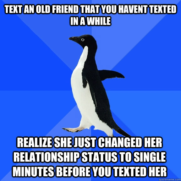 Text an old friend that you havent texted in a while realize she just changed her relationship status to single minutes before you texted her    Socially Awkward Penguin