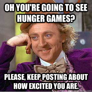 Oh you're going to see hunger games? Please, keep posting about how excited you are.   Condescending Wonka