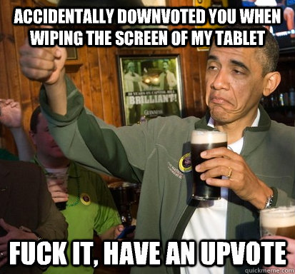 Accidentally downvoted you when wiping the screen of my tablet Fuck it, Have an upvote  Upvote Obama