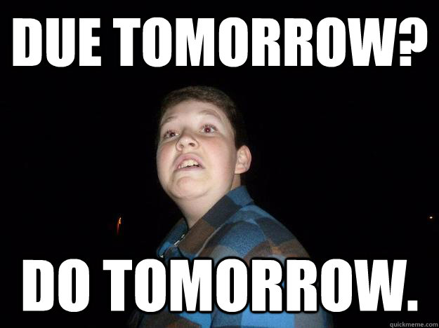 Due tomorrow? Do tomorrow.  