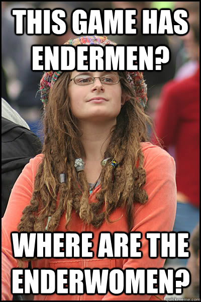 This game has Endermen? where are the Enderwomen?  liberal college girl
